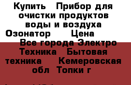 Купить : Прибор для очистки продуктов,воды и воздуха.Озонатор    › Цена ­ 26 625 - Все города Электро-Техника » Бытовая техника   . Кемеровская обл.,Топки г.